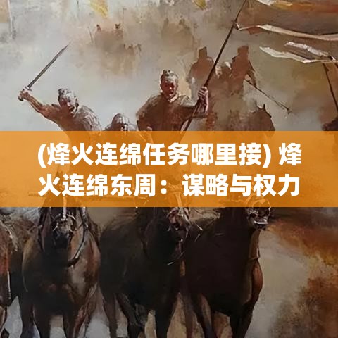 (烽火连绵任务哪里接) 烽火连绵东周：谋略与权力的较量，如何影响诸侯国的崛起与衰亡？